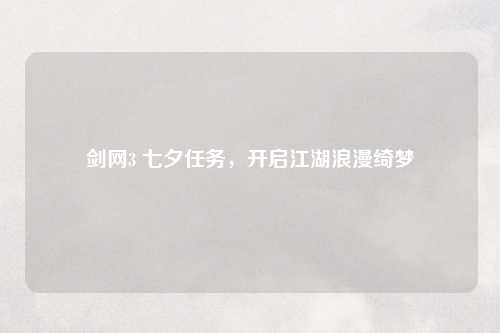剑网3 七夕任务，开启江湖浪漫绮梦