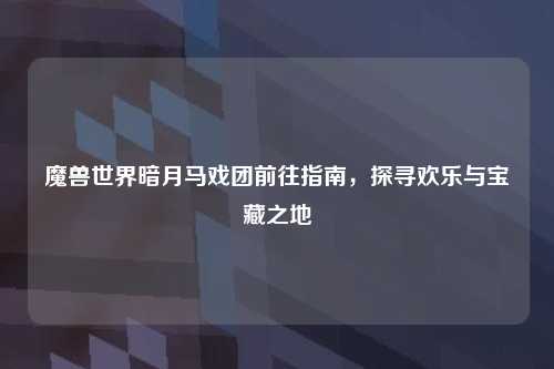 魔兽世界暗月马戏团前往指南，探寻欢乐与宝藏之地