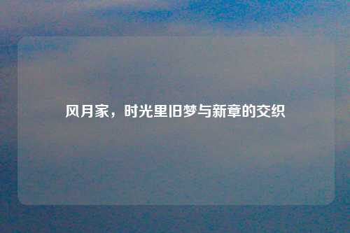风月家，时光里旧梦与新章的交织