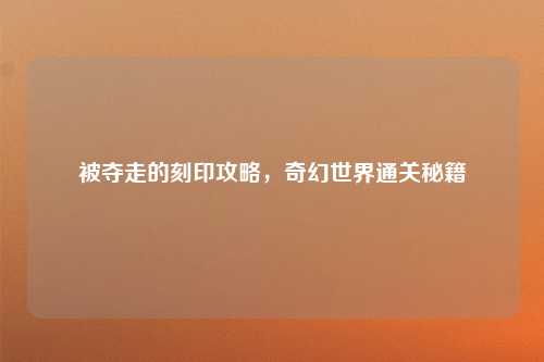 被夺走的刻印攻略，奇幻世界通关秘籍
