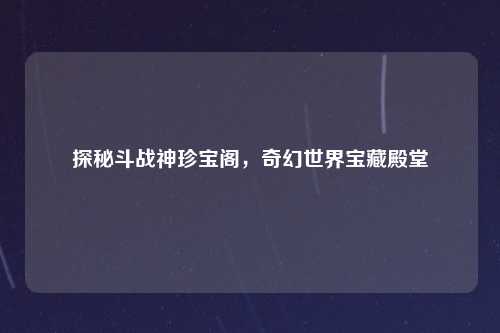 探秘斗战神珍宝阁，奇幻世界宝藏殿堂