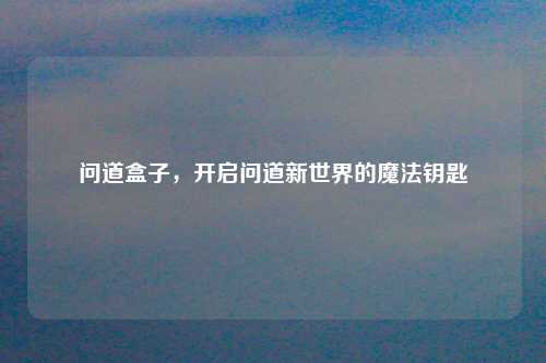 问道盒子，开启问道新世界的魔法钥匙