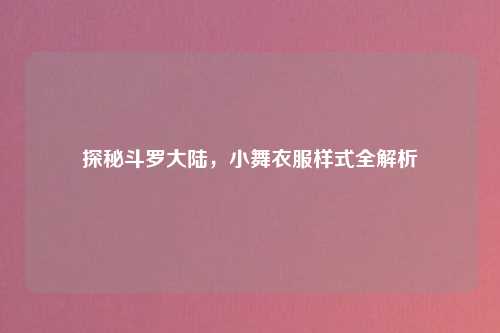 探秘斗罗大陆，小舞衣服样式全解析