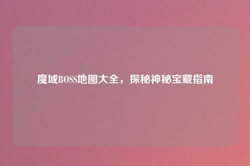 魔域BOSS地图大全，探秘神秘宝藏指南