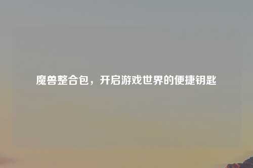 魔兽整合包，开启游戏世界的便捷钥匙