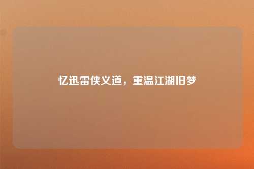 忆迅雷侠义道，重温江湖旧梦