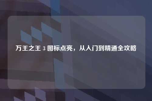 万王之王 3 图标点亮，从入门到精通全攻略