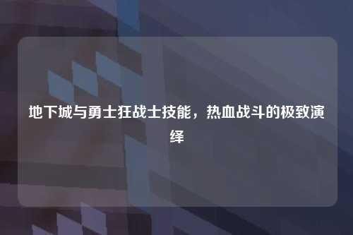 地下城与勇士狂战士技能，热血战斗的极致演绎