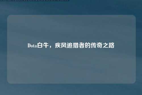 Dota白牛，疾风追猎者的传奇之路