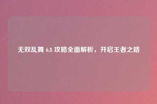 无双乱舞 6.8 攻略全面解析，开启王者之路