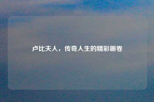 卢比夫人，传奇人生的精彩画卷