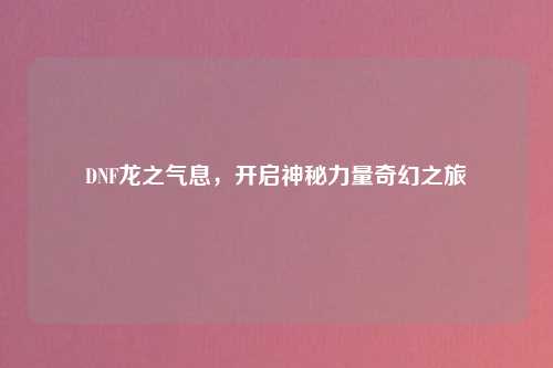 DNF龙之气息，开启神秘力量奇幻之旅