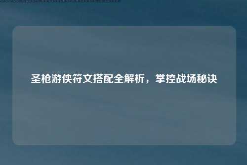 圣枪游侠符文搭配全解析，掌控战场秘诀