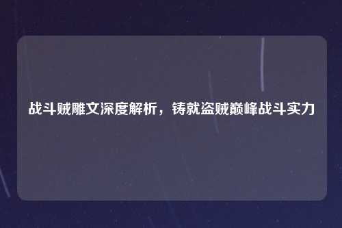 战斗贼雕文深度解析，铸就盗贼巅峰战斗实力
