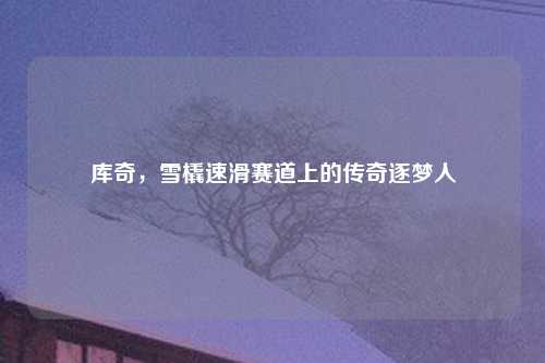 库奇，雪橇速滑赛道上的传奇逐梦人