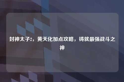 封神太子2，黄天化加点攻略，铸就最强战斗之神