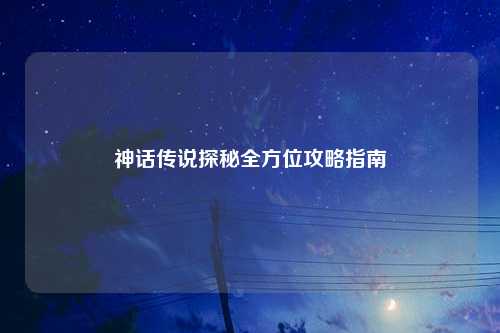 神话传说探秘全方位攻略指南