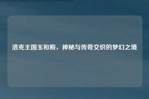 洛克王国玉和殿，神秘与传奇交织的梦幻之境