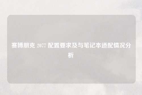 赛博朋克 2077 配置要求及与笔记本适配情况分析
