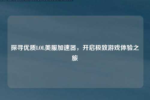 探寻优质LOL美服加速器，开启极致游戏体验之旅
