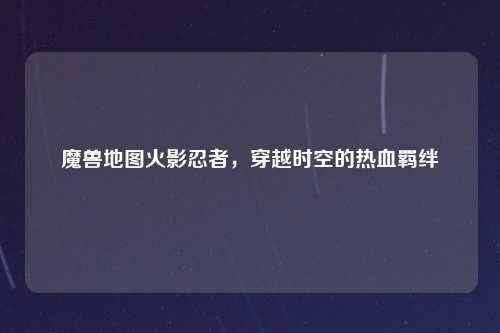 魔兽地图火影忍者，穿越时空的热血羁绊