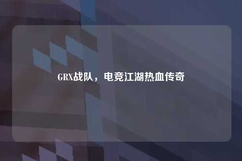 GRX战队，电竞江湖热血传奇