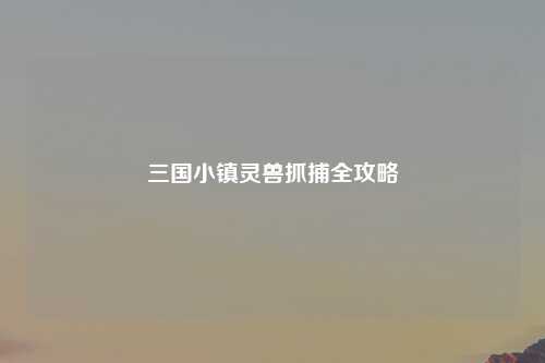 三国小镇灵兽抓捕全攻略