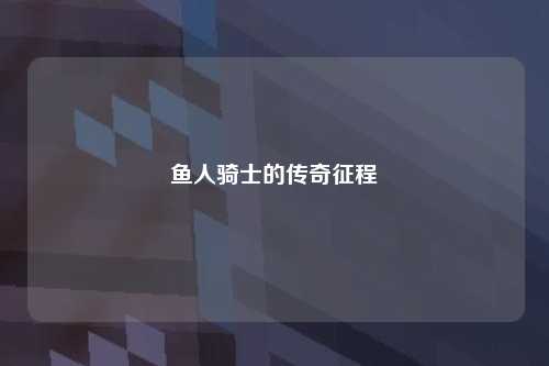 鱼人骑士的传奇征程