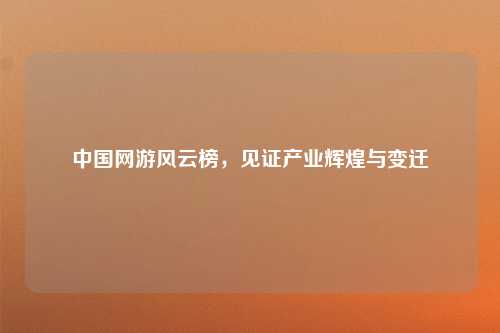 中国网游风云榜，见证产业辉煌与变迁