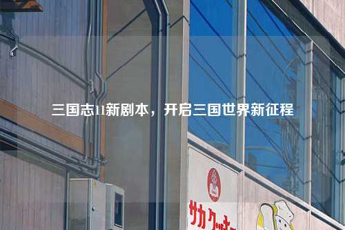 三国志11新剧本，开启三国世界新征程