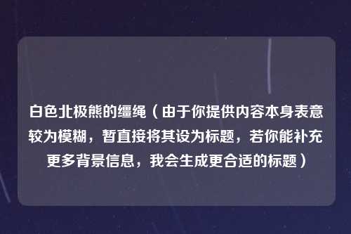 白色北极熊的缰绳（由于你提供内容本身表意较为模糊，暂直接将其设为标题，若你能补充更多背景信息，我会生成更合适的标题）