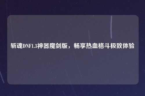 斩魂DNF1.3神器魔剑版，畅享热血格斗极致体验