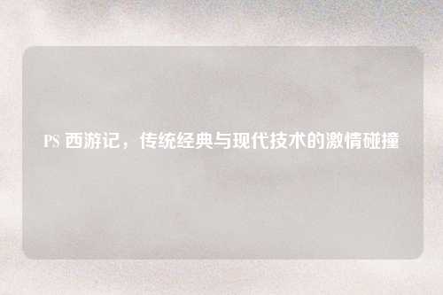 PS 西游记，传统经典与现代技术的激情碰撞
