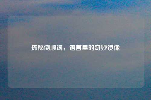 探秘倒顺词，语言里的奇妙镜像