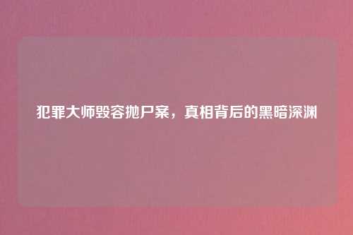 犯罪大师毁容抛尸案，真相背后的黑暗深渊