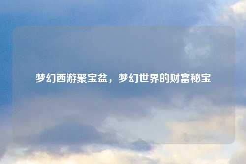 梦幻西游聚宝盆，梦幻世界的财富秘宝