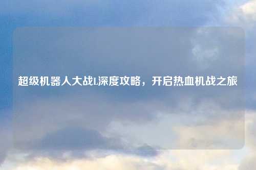 超级机器人大战L深度攻略，开启热血机战之旅