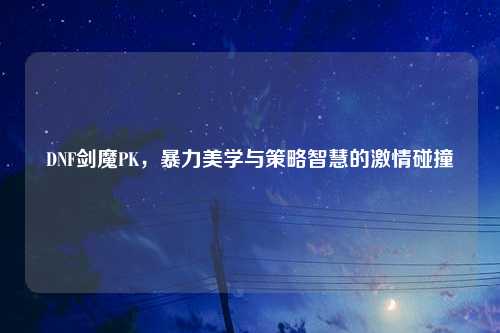 DNF剑魔PK，暴力美学与策略智慧的激情碰撞