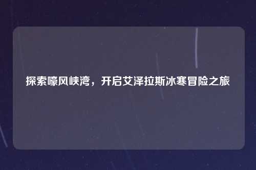 探索嚎风峡湾，开启艾泽拉斯冰寒冒险之旅