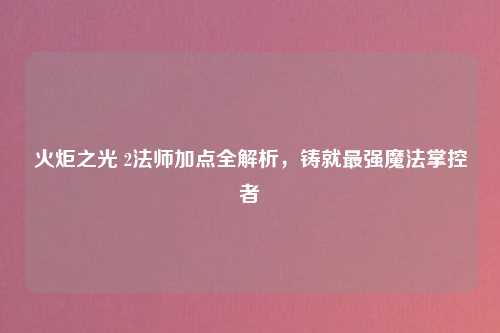 火炬之光 2法师加点全解析，铸就最强魔法掌控者