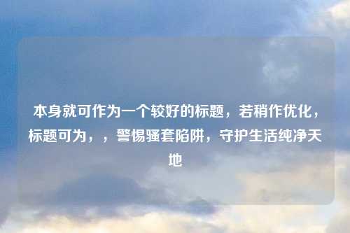 本身就可作为一个较好的标题，若稍作优化，标题可为，，警惕骚套陷阱，守护生活纯净天地
