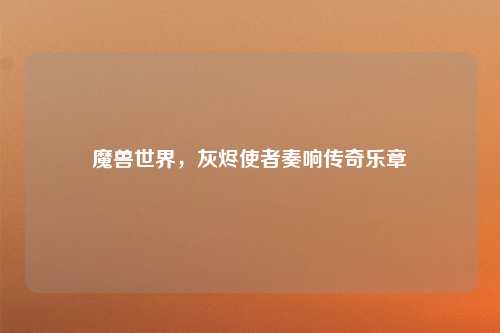 魔兽世界，灰烬使者奏响传奇乐章
