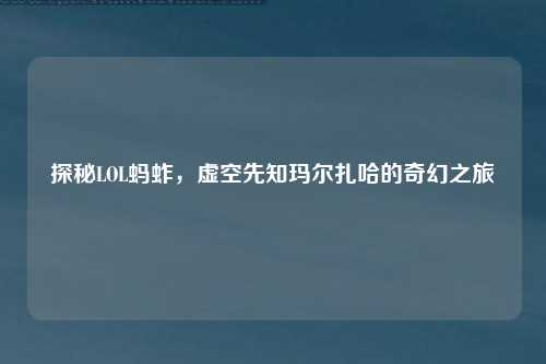 探秘LOL蚂蚱，虚空先知玛尔扎哈的奇幻之旅