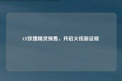 CF玫瑰精灵预售，开启火线新征程