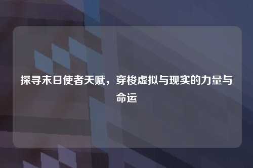 探寻末日使者天赋，穿梭虚拟与现实的力量与命运