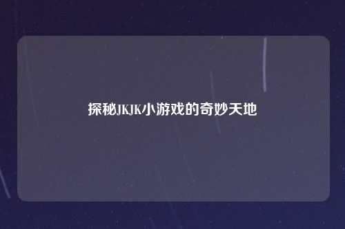 探秘JKJK小游戏的奇妙天地