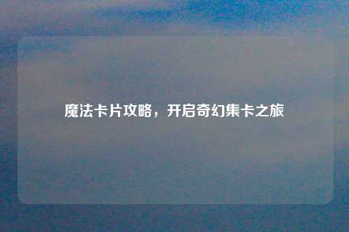 魔法卡片攻略，开启奇幻集卡之旅