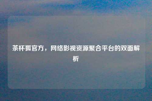 茶杯狐官方，网络影视资源聚合平台的双面解析