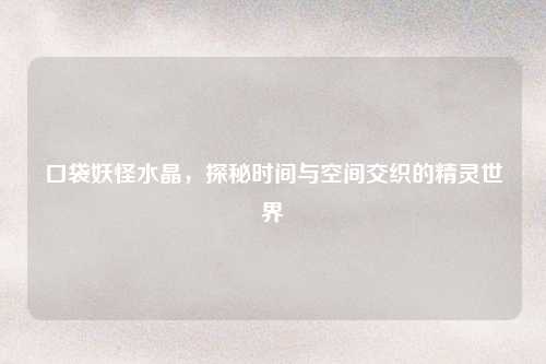 口袋妖怪水晶，探秘时间与空间交织的精灵世界