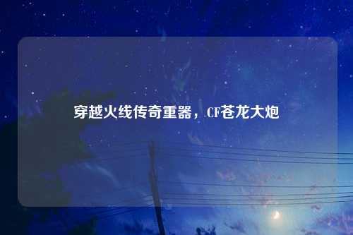 穿越火线传奇重器，CF苍龙大炮